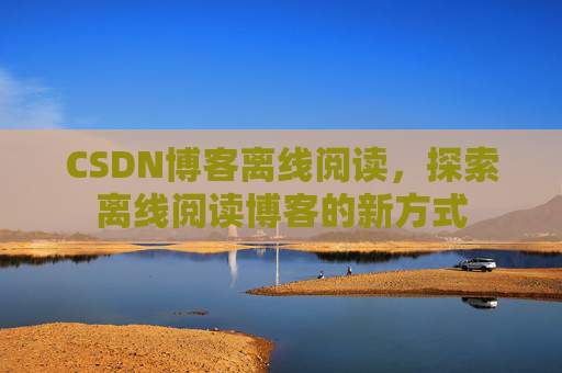 CSDN博客离线阅读，探索离线阅读博客的新方式